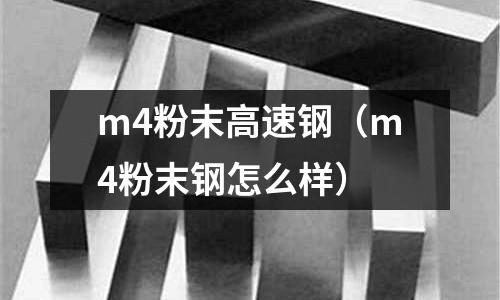 m4粉末高速鋼（m4粉末鋼怎么樣）