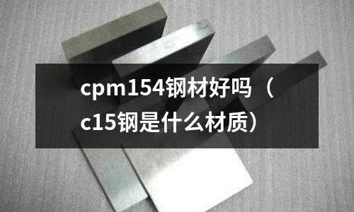 cpm154鋼材好嗎（c15鋼是什么材質(zhì)）