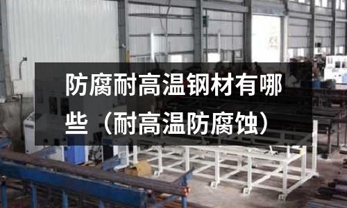 防腐耐高溫鋼材有哪些(耐高溫防腐蝕)