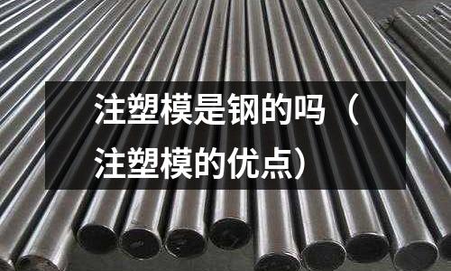 注塑模是鋼的嗎（注塑模的優(yōu)點(diǎn)）