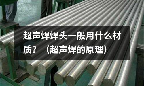 超聲焊焊頭一般用什么材質?(超聲焊的原理)