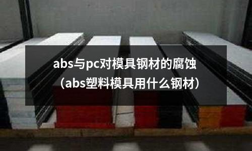 abs與pc對模具鋼材的腐蝕(abs塑料模具用什么鋼材)