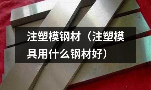 注塑模鋼材(注塑模具用什么鋼材好)