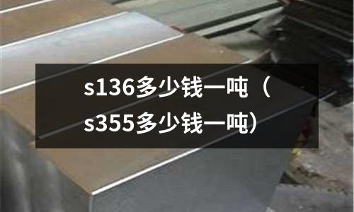 s136多少錢一噸(s355多少錢一噸)