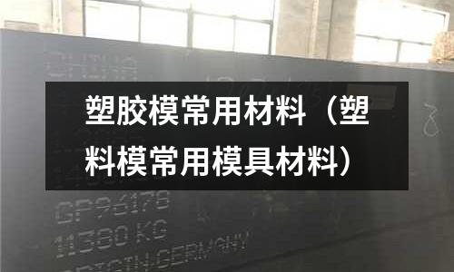 塑膠模常用材料(塑料模常用模具材料)