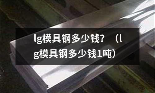 lg模具鋼多少錢?(lg模具鋼多少錢1噸)