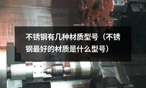 不銹鋼有幾種材質(zhì)型號(hào)(不銹鋼最好的材質(zhì)是什么型號(hào))