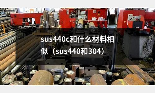 sus440c和什么材料相似(sus440和304)