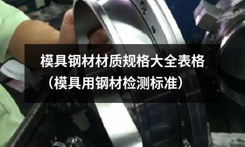 模具鋼材材質規格大全表格(模具用鋼材檢測標準)
