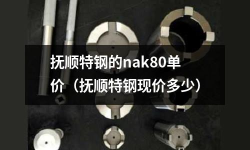撫順特鋼的nak80單價(撫順特鋼現(xiàn)價多少)