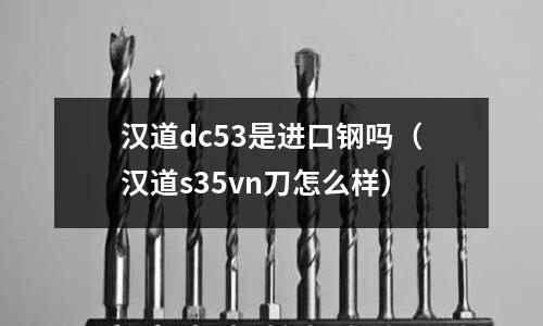 漢道dc53是進(jìn)口鋼嗎(漢道s35vn刀怎么樣)