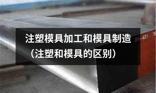 注塑模具加工和模具制造（注塑和模具的區別）