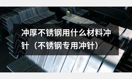 沖厚不銹鋼用什么材料沖針（不銹鋼專(zhuān)用沖針）