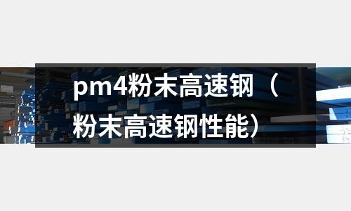 pm4粉末高速鋼(粉末高速鋼性能)