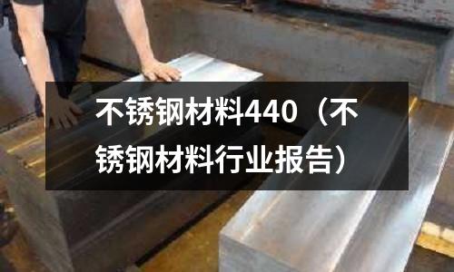 不銹鋼材料440（不銹鋼材料行業報告）