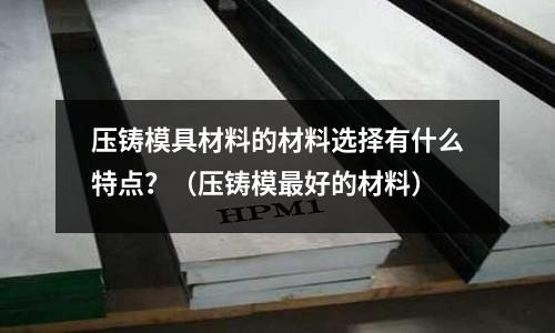 壓鑄模具材料的材料選擇有什么特點?(壓鑄模最好的材料)