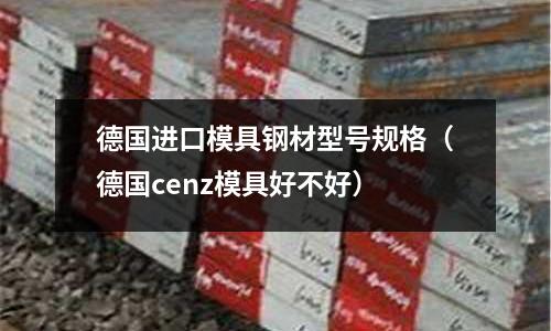 德國進口模具鋼材型號規格(德國cenz模具好不好)