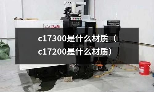 c17300是什么材質(c17200是什么材質)