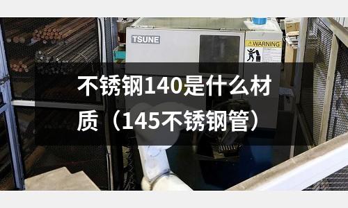 不銹鋼140是什么材質（145不銹鋼管）