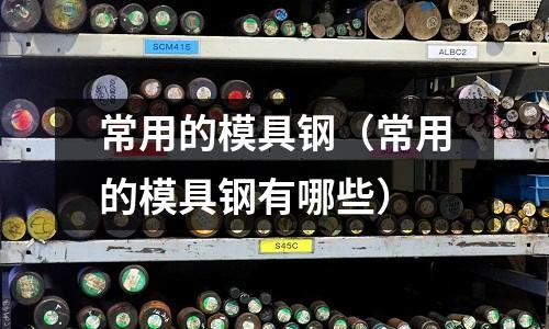 常用的模具鋼（常用的模具鋼有哪些）