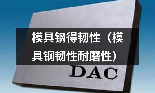 模具鋼得韌性（模具鋼韌性耐磨性）