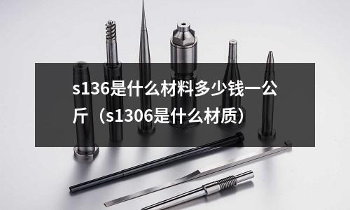 s136是什么材料多少錢一公斤(s1306是什么材質(zhì))