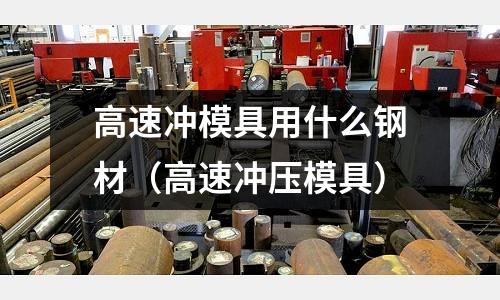 高速沖模具用什么鋼材（高速沖壓模具）