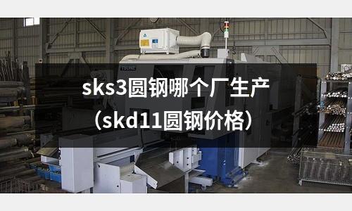 sks3圓鋼哪個廠生產（skd11圓鋼價格）
