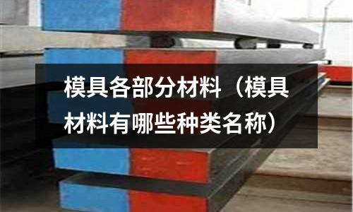模具各部分材料（模具材料有哪些種類名稱）