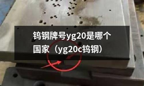 鎢鋼牌號yg20是哪個國家(yg20c鎢鋼)
