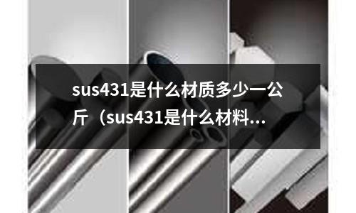 sus431是什么材質多少一公斤（sus431是什么材料價格）