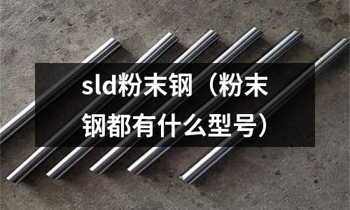 sld粉末鋼(粉末鋼都有什么型號)