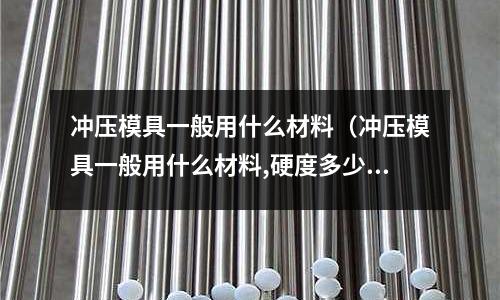 沖壓模具一般用什么材料（沖壓模具一般用什么材料,硬度多少）