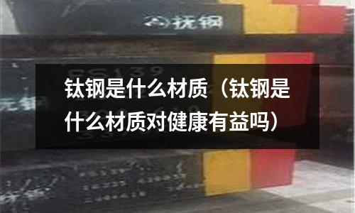 鈦鋼是什么材質(鈦鋼是什么材質對健康有益嗎)