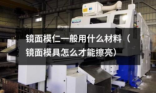 鏡面模仁一般用什么材料(鏡面模具怎么才能擦亮)