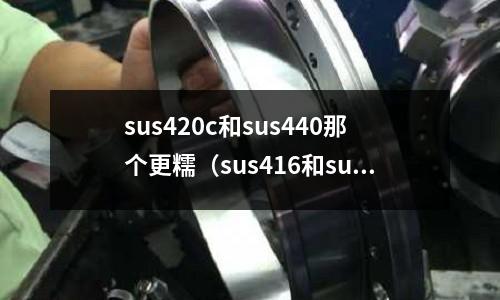 sus420c和sus440那個更糯（sus416和sus420j2的區別）