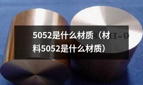 5052是什么材質(zhì)(材料5052是什么材質(zhì))