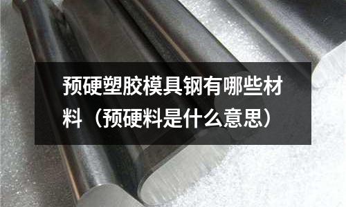 預硬塑膠模具鋼有哪些材料（預硬料是什么意思）