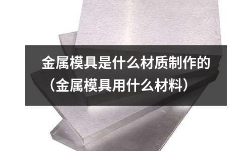 金屬模具是什么材質(zhì)制作的（金屬模具用什么材料）