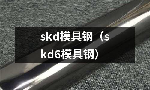 skd模具鋼（skd6模具鋼）