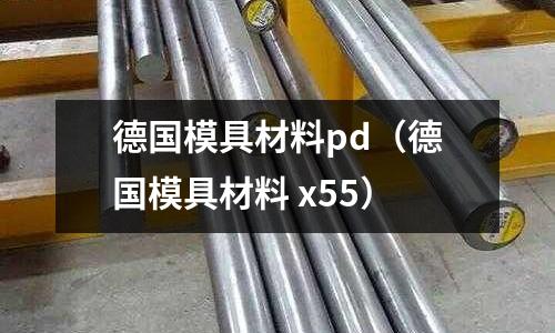 德國模具材料pd（德國模具材料 x55）
