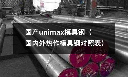 國產(chǎn)unimax模具鋼(國內(nèi)外熱作模具鋼對照表)