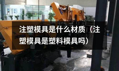 注塑模具是什么材質(zhì)(注塑模具是塑料模具嗎)