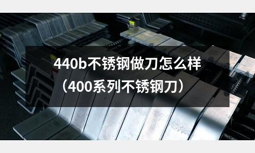 440b不銹鋼做刀怎么樣（400系列不銹鋼刀）