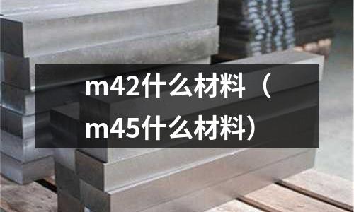 m42什么材料（m45什么材料）