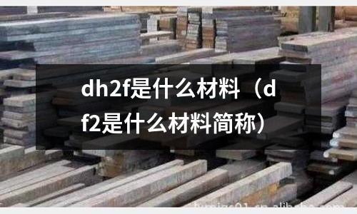 dh2f是什么材料（df2是什么材料簡稱）