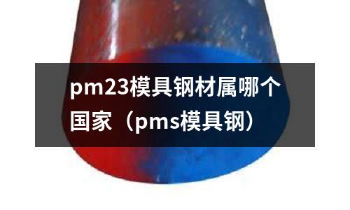 pm23模具鋼材屬哪個國家（pms模具鋼）