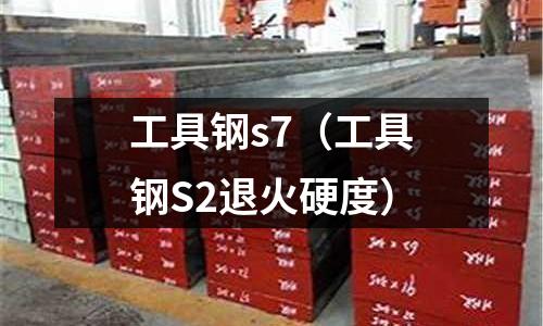 工具鋼s7(工具鋼S2退火硬度)