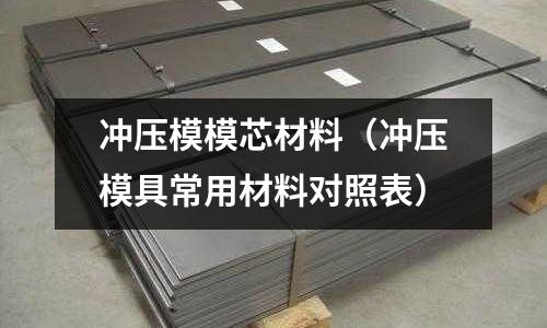 沖壓模模芯材料(沖壓模具常用材料對照表)