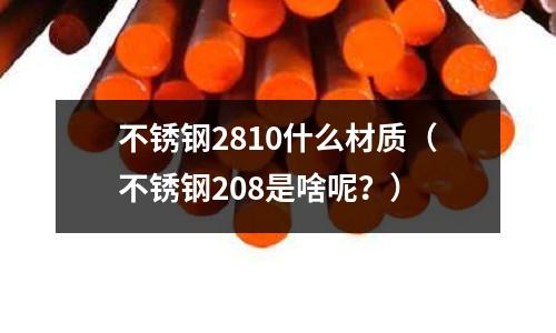 不銹鋼2810什么材質(zhì)(不銹鋼208是啥呢?)